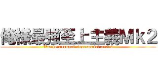 俺様最強至上主義Ｍｋ２ (I'm the strongest supremacist mark 2)