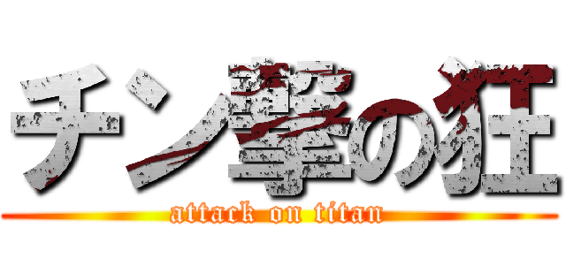 チン撃の狂 (attack on titan)