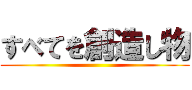 すべてを創造し物 ()
