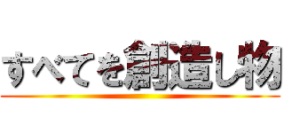 すべてを創造し物 ()