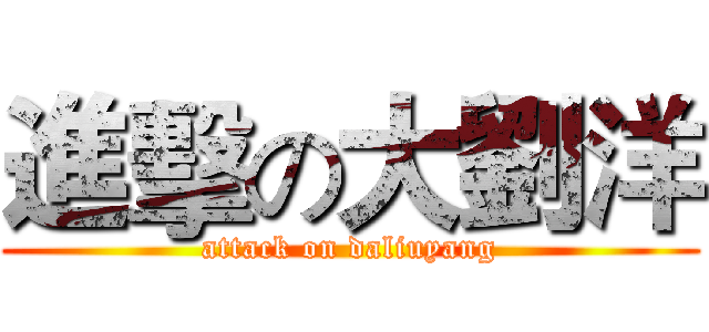 進擊の大劉洋 (attack on daliuyang)