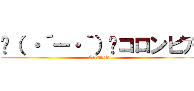 ╰（ ・´ー・｀）╯コロンビア (Columbia)