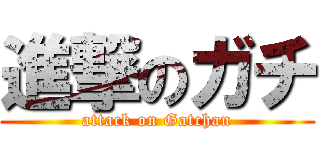 進撃のガチ (attack on Gatchan)