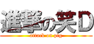 進撃の笑Ｄ (attack on pig)