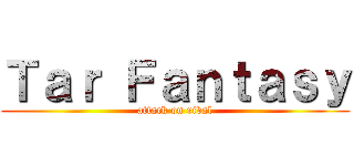 Ｔａｒ Ｆａｎｔａｓｙ (attack on rival)