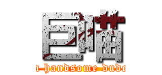 巨喵 ( a handsome dude)