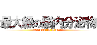 最大級の脳内分泌物 (maximum the hormone)