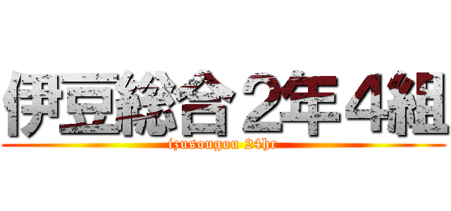 伊豆総合２年４組 (izusougou 24hr)