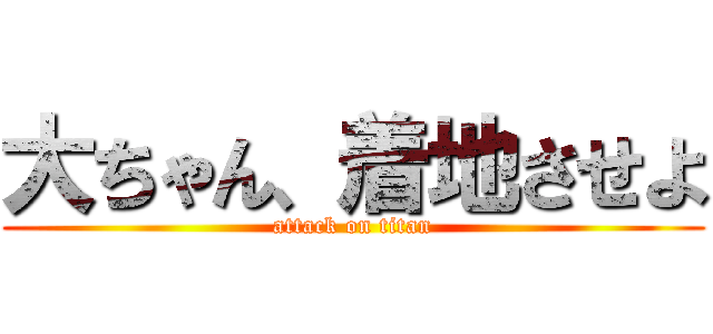 大ちゃん、着地させよ (attack on titan)