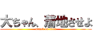 大ちゃん、着地させよ (attack on titan)