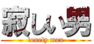 寂しい男 (lonely man)