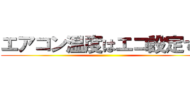 エアコン温度はエコ設定で。 ()