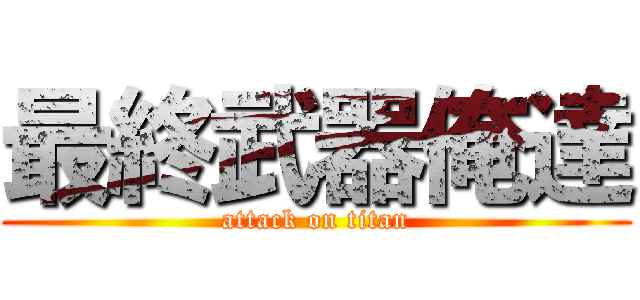 最終武器俺達 (attack on titan)