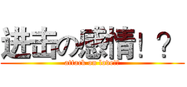 进击の感情！？ (attack on love!?)