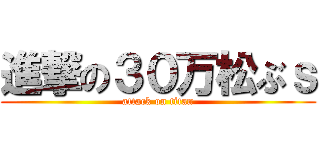 進撃の３０万松ぶｓ (attack on titan)