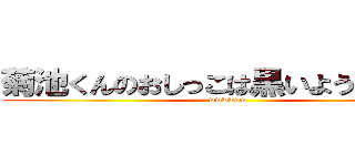 菊池くんのおしっこは黒いようだぁぁぁ  (wwwwww)