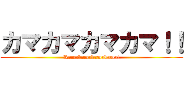 カマカマカマカマ！！ (Kamakamakamakama!)