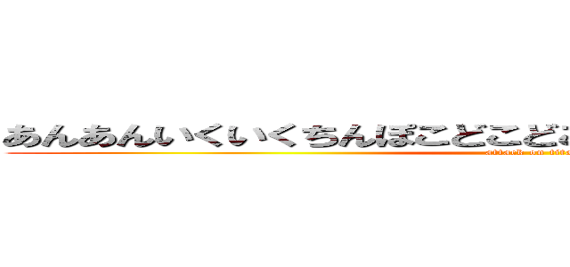 あんあんいくいくちんぽこどこどこもりもりまんまんあげまんぽ (attack on titan)