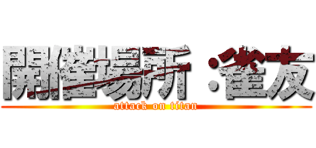 開催場所：雀友 (attack on titan)