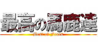 最高の馬鹿達 (Best of Fools)