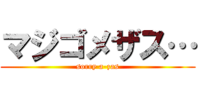 マジゴメザス… (sorry a-zas)