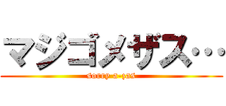 マジゴメザス… (sorry a-zas)