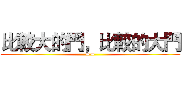 比較大的門，比較的大門 (= =)