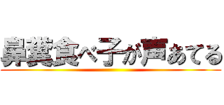 鼻糞食べ子が声あてる ()