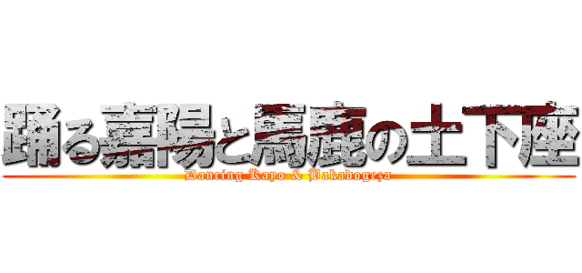 踊る嘉陽と馬鹿の土下座 (Dancing Kayo & Bakadogeza)