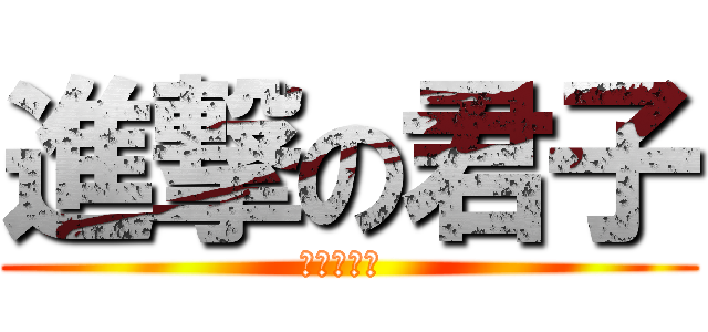 進撃の君子 (私のベイベ )
