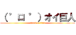 （ °ロ °）オイ巨人 (attack on titan)