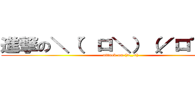 進撃の＼（゜ロ＼）（／ロ゜）／ (attack on (>_<))