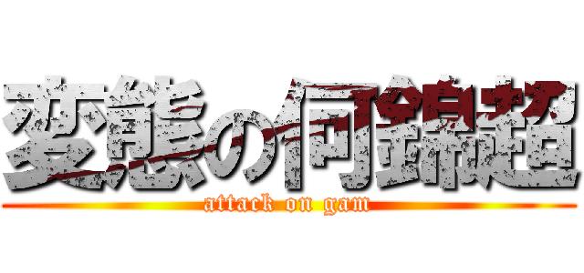 変態の何錦超 (attack on gam)