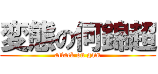 変態の何錦超 (attack on gam)