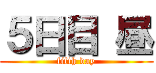 ５日目 昼 (fifth day)