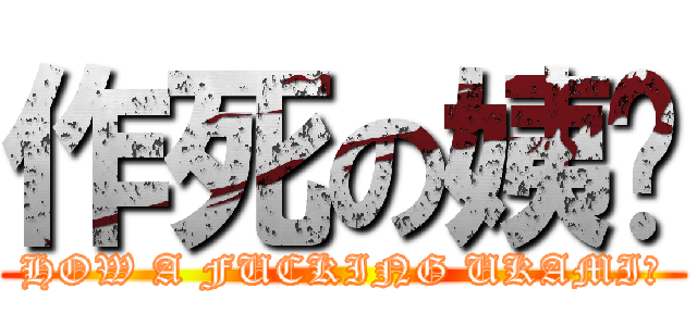 作死の姨妈 (HOW A FUCKING UKAMI？)