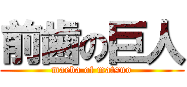 前歯の巨人 (maeba of matsuo)