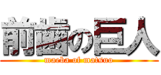 前歯の巨人 (maeba of matsuo)