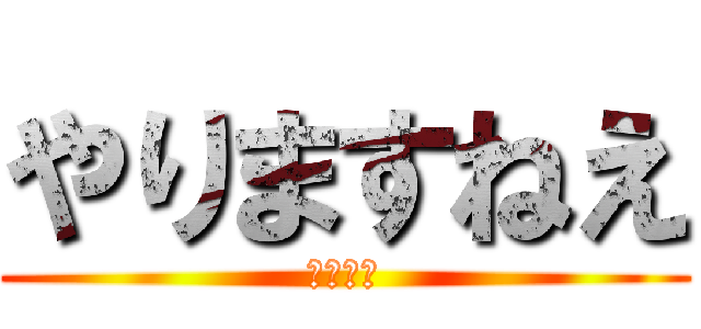 やりますねえ (野獣先輩)