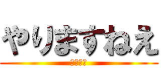 やりますねえ (野獣先輩)