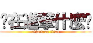 你在進撃什麼啦 (attack on titan)