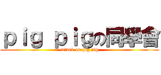 ｐｉｇ ｐｉｇの同學會 (attack on pig pig)