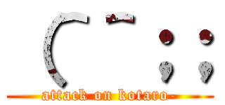 （＾＾；； (attack on kotaro-)