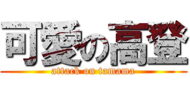 可愛の高登 (attack on tamama)