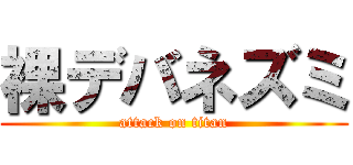 裸デバネズミ (attack on titan)