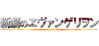 新劇のヱヴァンゲリヲン (Lord of the new pIay )