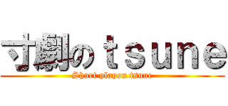 寸劇のｔｓｕｎｅ (Short playon tsune)