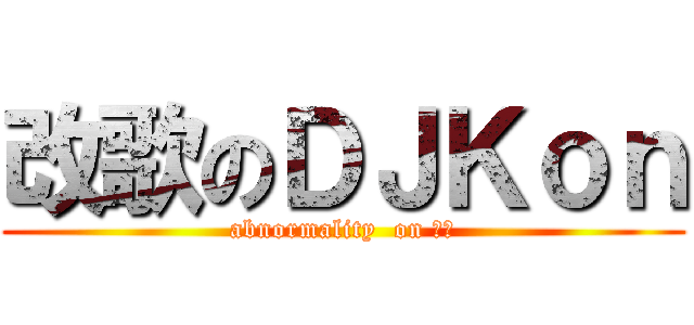 改歌のＤＪＫｏｎ (abnormality  on 仕泓)
