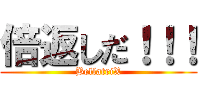 倍返しだ！！！ (BellatriX)