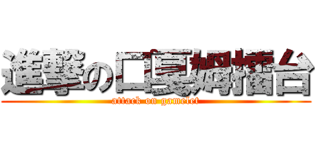 進撃の口戛姆擂台 (attack on gamelet)